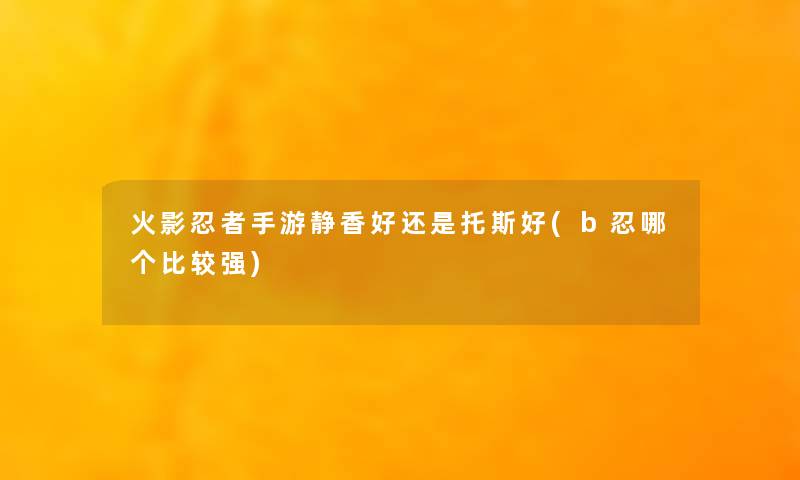 火影忍者手游静香好还是托斯好(b忍哪个比较强)