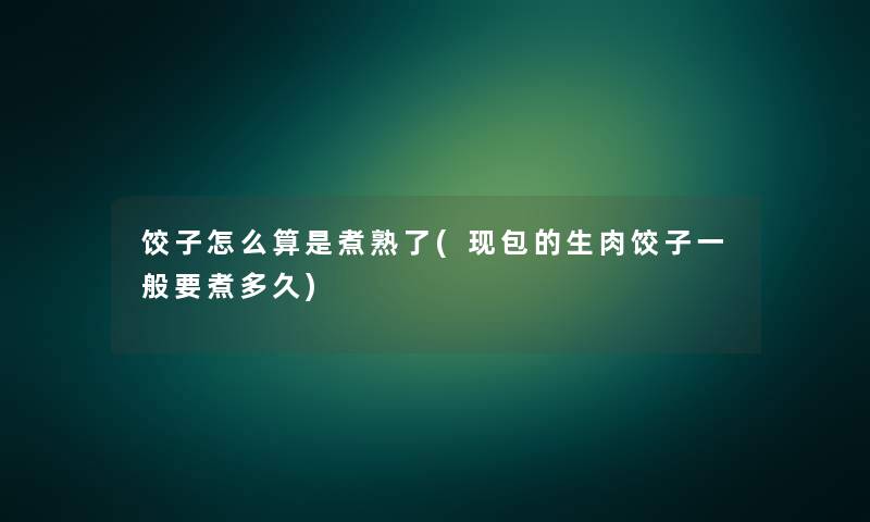 饺子怎么算是煮熟了(现包的生肉饺子一般要煮多久)