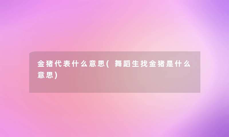 金猪代表什么意思(舞蹈生找金猪是什么意思)