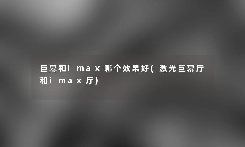 巨幕和imax哪个效果好(激光巨幕厅和imax厅)