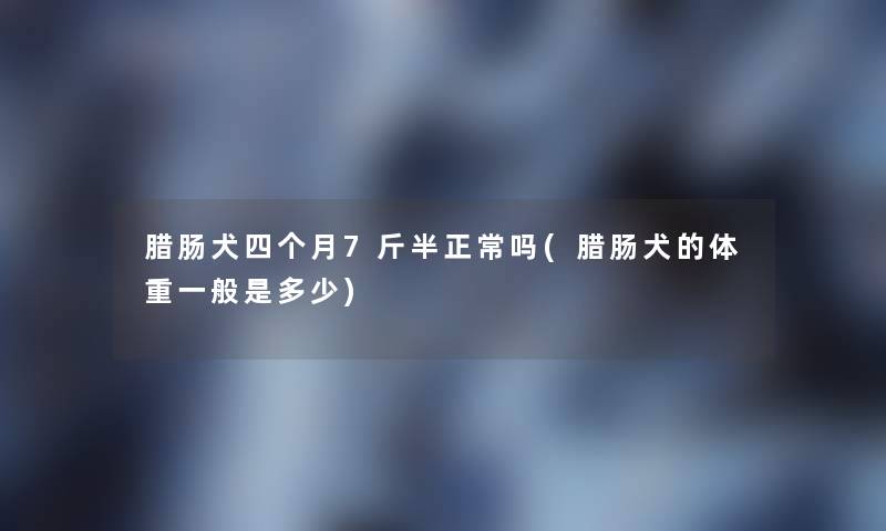 腊肠犬四个月7斤半正常吗(腊肠犬的体重一般是多少)