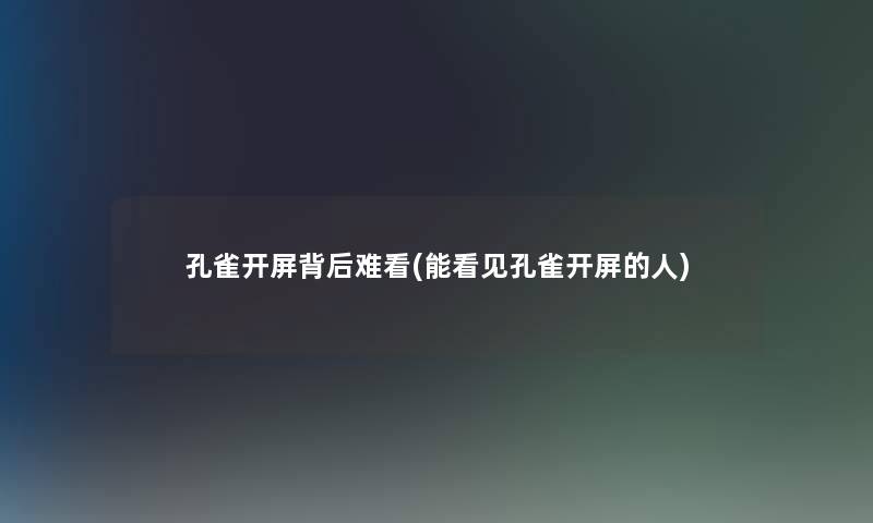 孔雀开屏背后难看(能看见孔雀开屏的人)