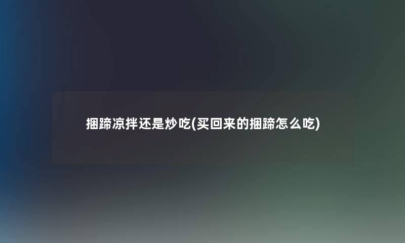 捆蹄凉拌还是炒吃(买回来的捆蹄怎么吃)