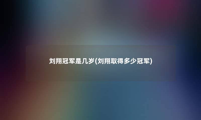 刘翔冠军是几岁(刘翔取得多少冠军)