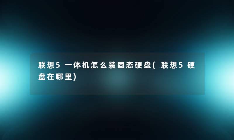 联想5一体机怎么装固态硬盘(联想5硬盘在哪里)