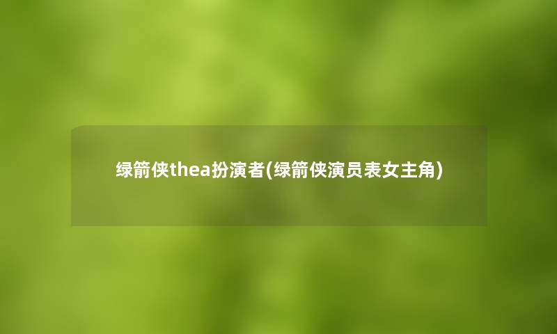 绿箭侠thea扮演者(绿箭侠演员表女主角)