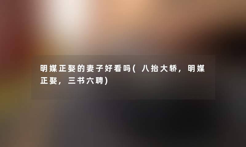 明媒正娶的妻子好看吗(八抬大轿,明媒正娶,三书六聘)