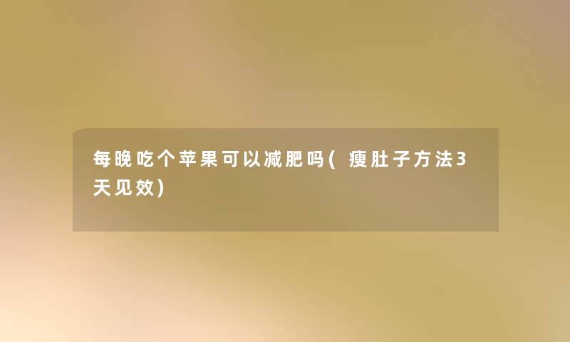 每晚吃个苹果可以减肥吗(瘦肚子方法3天见效)