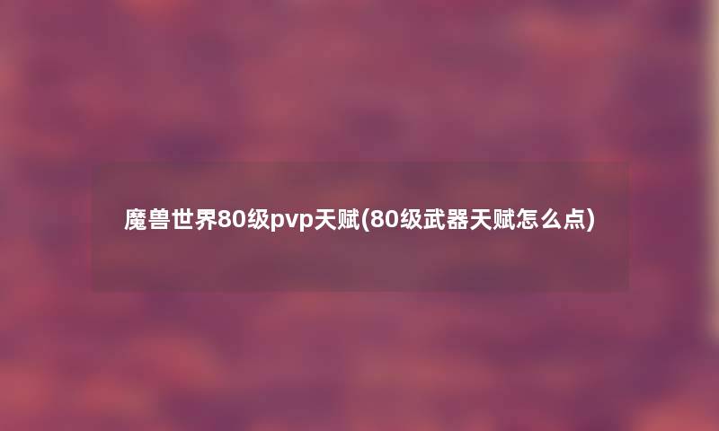 魔兽世界80级pvp天赋(80级武器天赋怎么点)