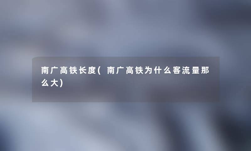 南广高铁长度(南广高铁为什么客流量那么大)