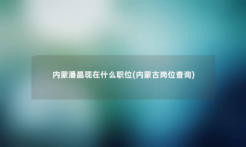 内蒙潘晶什么职位(内蒙古岗位查阅)