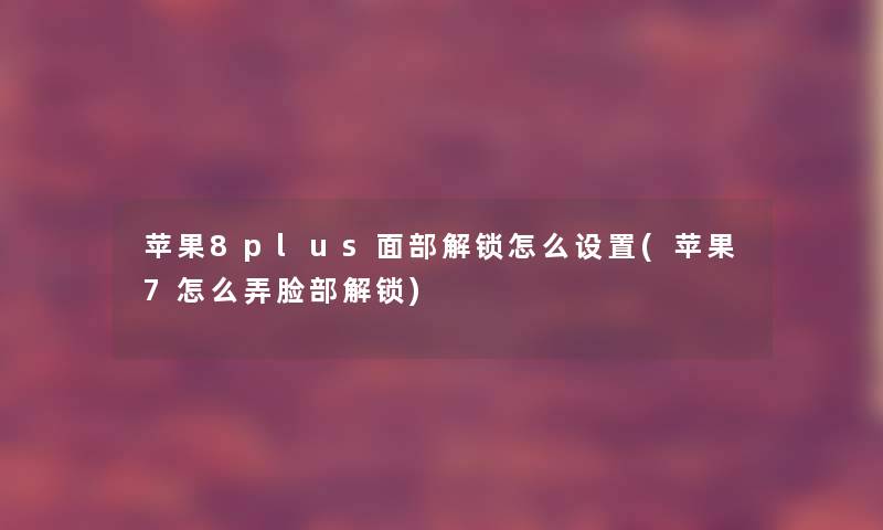 苹果8plus面部解锁怎么设置(苹果7怎么弄脸部解锁)