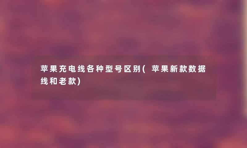 苹果充电线各种型号区别(苹果新款数据线和老款)