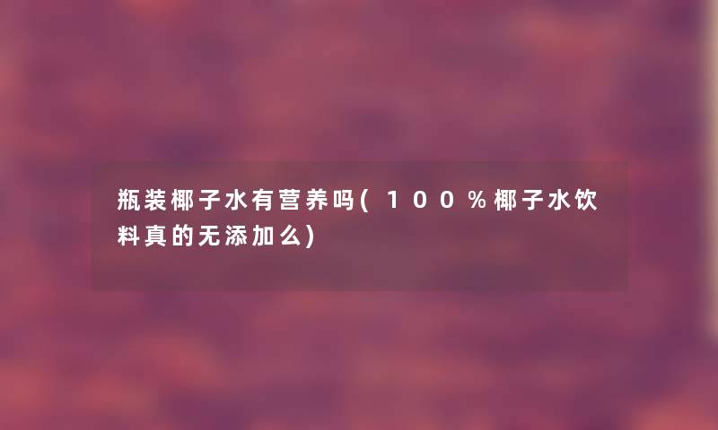 瓶装椰子水有营养吗(100%椰子水饮料真的无添加么)