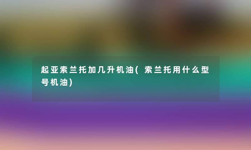 起亚索兰托加几升机油(索兰托用什么型号机油)