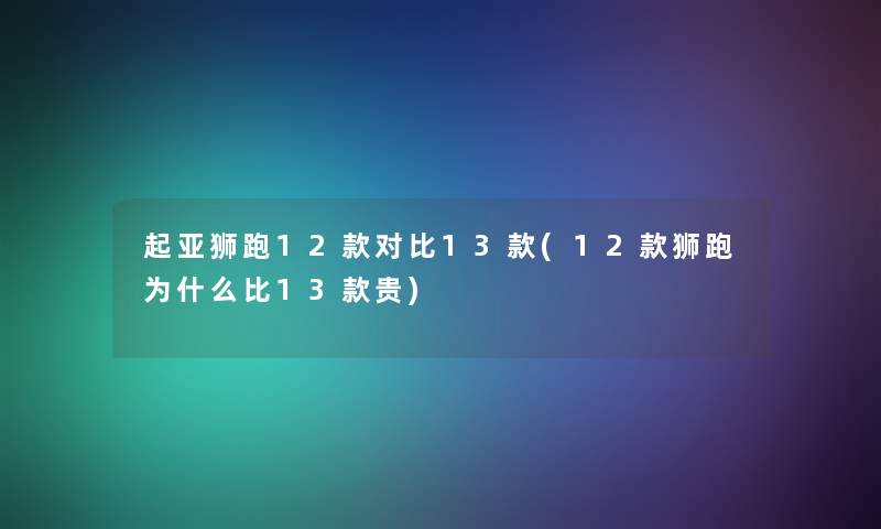 起亚狮跑12款对比13款(12款狮跑为什么比13款贵)