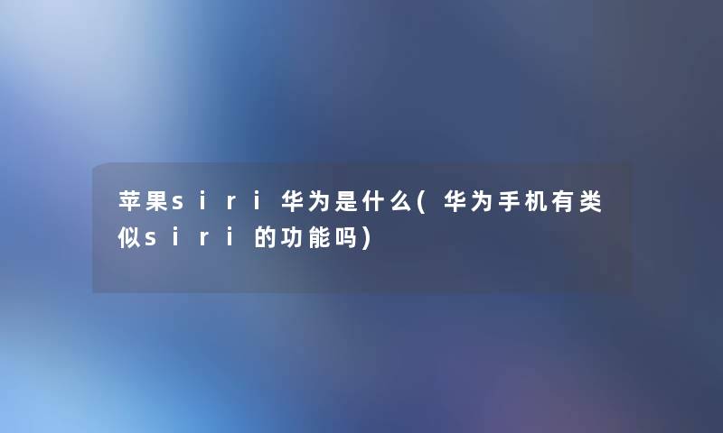 苹果siri华为是什么(华为手机有类似siri的功能吗)