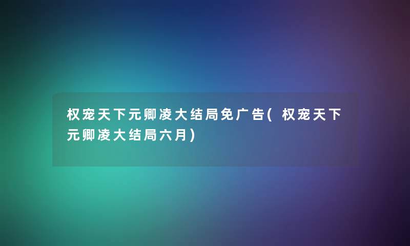 权宠天下元卿凌大结局免广告(权宠天下元卿凌大结局六月)