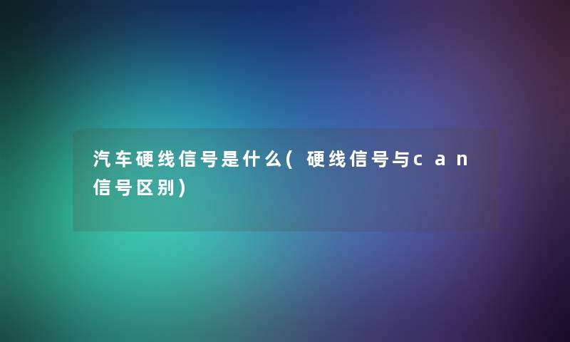 汽车硬线信号是什么(硬线信号与can信号区别)