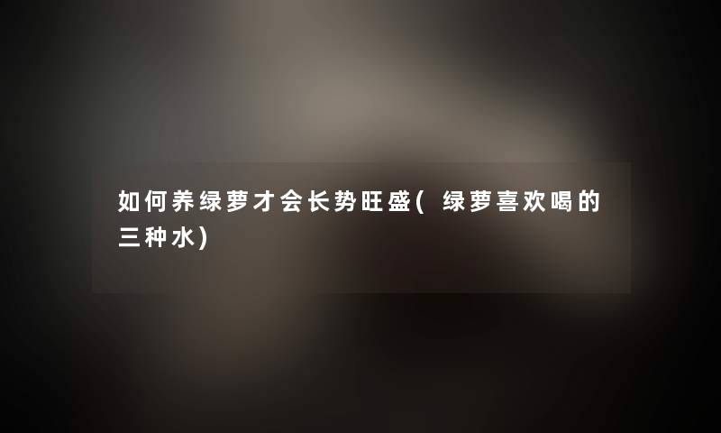 如何养绿萝才会长势旺盛(绿萝喜欢喝的三种水)