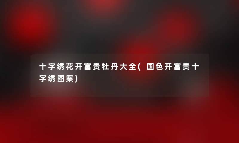 十字绣花开富贵牡丹大全(国色开富贵十字绣图案)