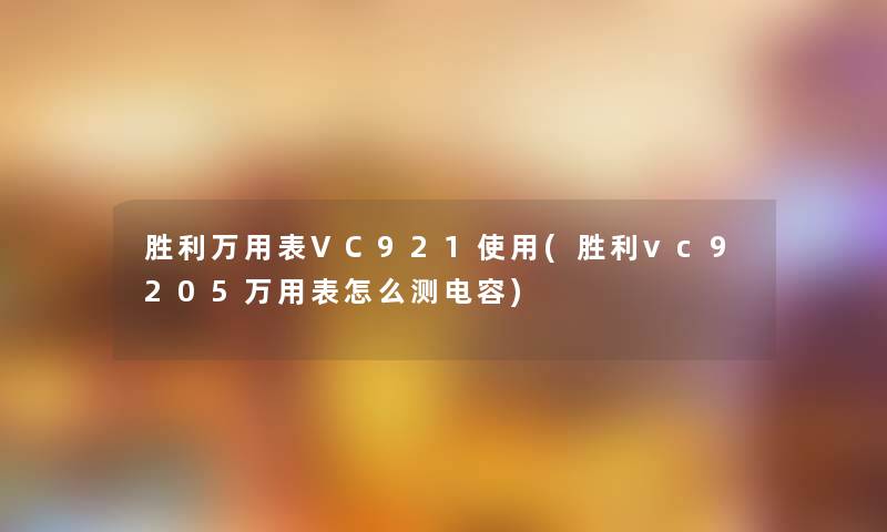 胜利万用表VC921使用(胜利vc9205万用表怎么测电容)