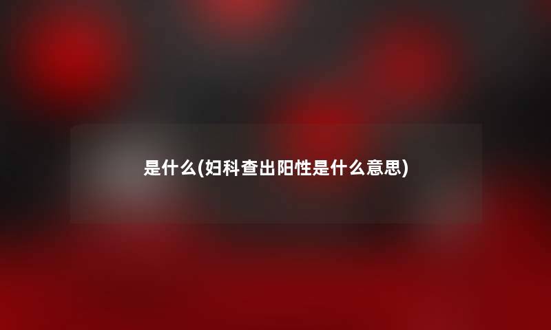 是什么(妇科查出阳性是什么意思)