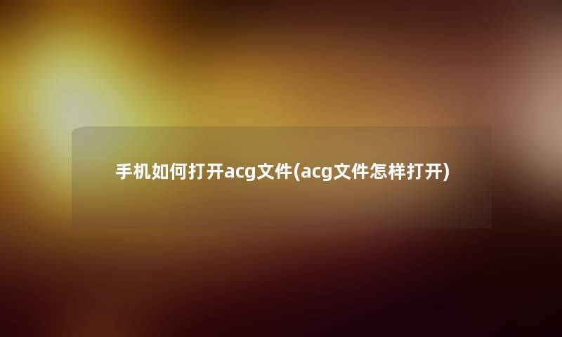 手机如何打开acg文件(acg文件怎样打开)