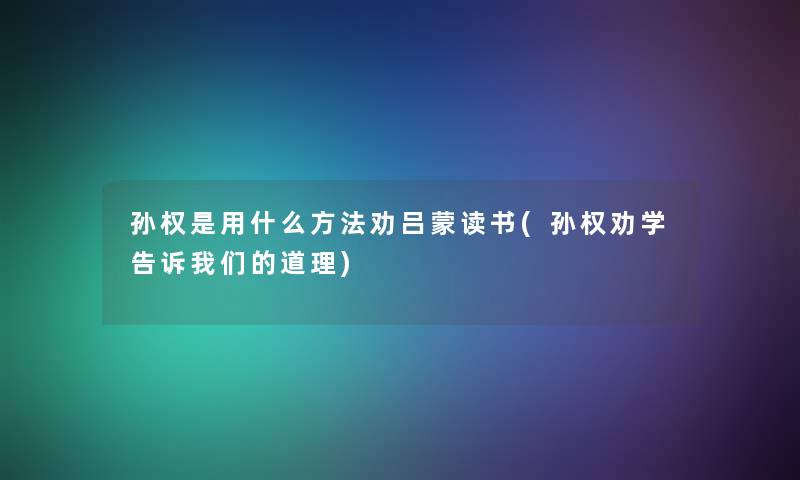 孙权是用什么方法劝吕蒙读书(孙权劝学告诉道理)