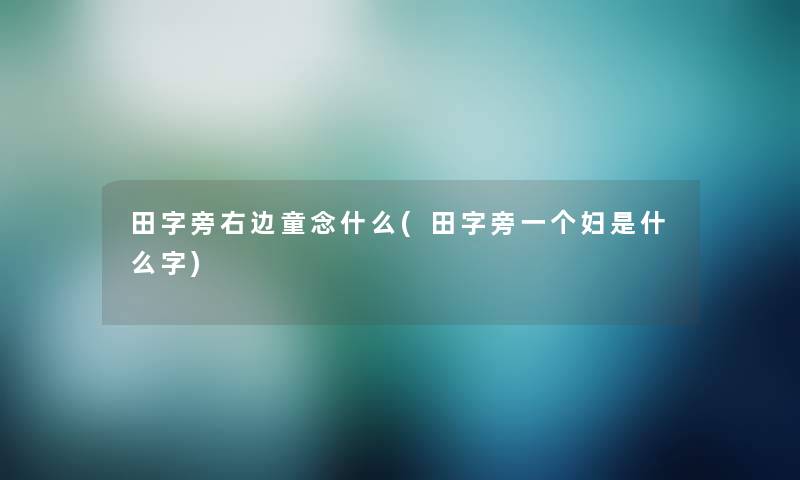 田字旁右边童念什么(田字旁一个妇是什么字)