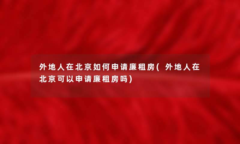 外地人在北京如何申请廉租房(外地人在北京可以申请廉租房吗)