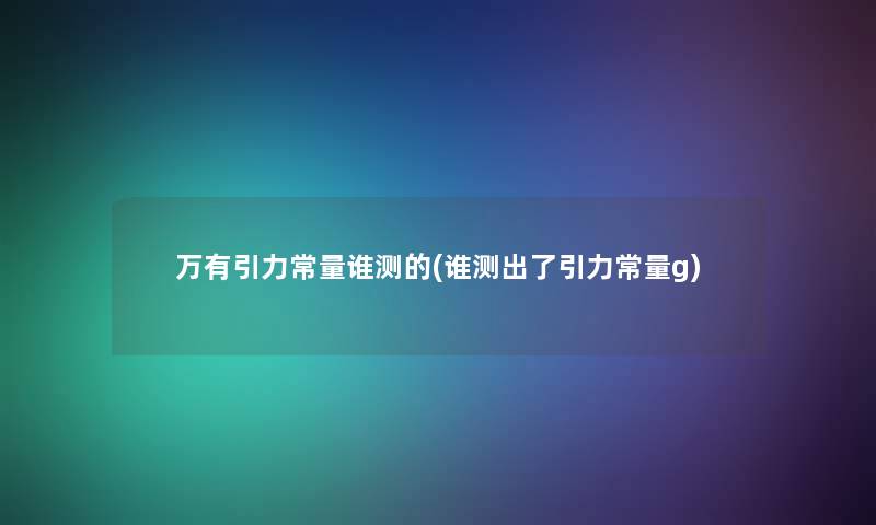 万有引力常量谁测的(谁测出了引力常量g)