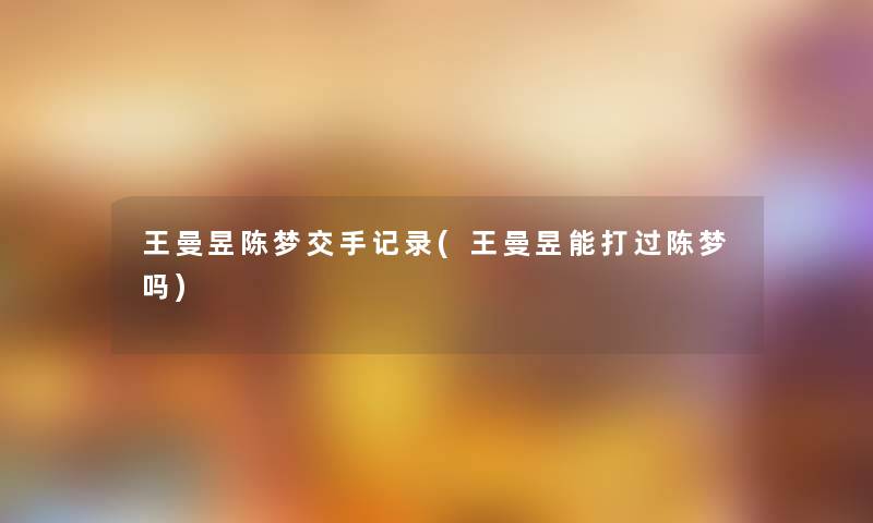 王曼昱陈梦交手记录(王曼昱能打过陈梦吗)