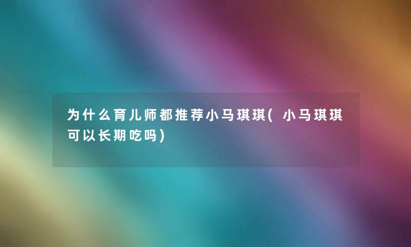 为什么育儿师都推荐小马琪琪(小马琪琪可以长期吃吗)