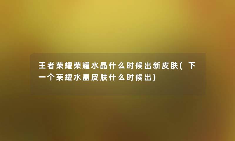 王者荣耀荣耀水晶什么时候出新皮肤(下一个荣耀水晶皮肤什么时候出)