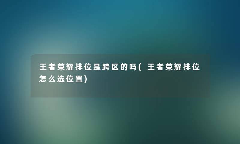 王者荣耀排位是跨区的吗(王者荣耀排位怎么选位置)