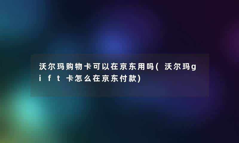 沃尔玛购物卡可以在京东用吗(沃尔玛gift卡怎么在京东付款)