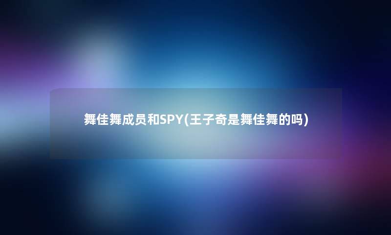 舞佳舞成员和SPY(王子奇是舞佳舞的吗)