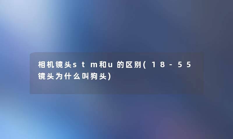 相机镜头stm和u的区别(18-55镜头为什么叫狗头)