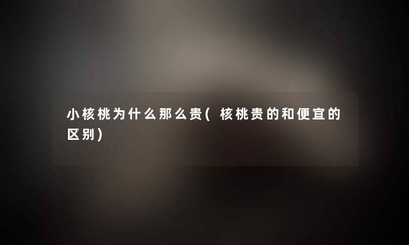 小核桃为什么那么贵(核桃贵的和便宜的区别)