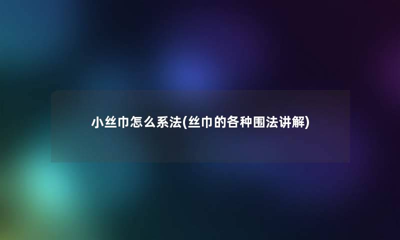 小丝巾怎么系法(丝巾的各种围法讲解)