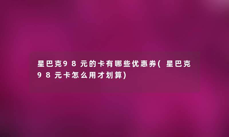 星巴克98元的卡有哪些优惠券(星巴克98元卡怎么用才划算)