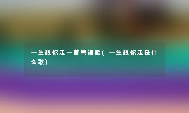 一生跟你走一首粤语歌(一生跟你走是什么歌)