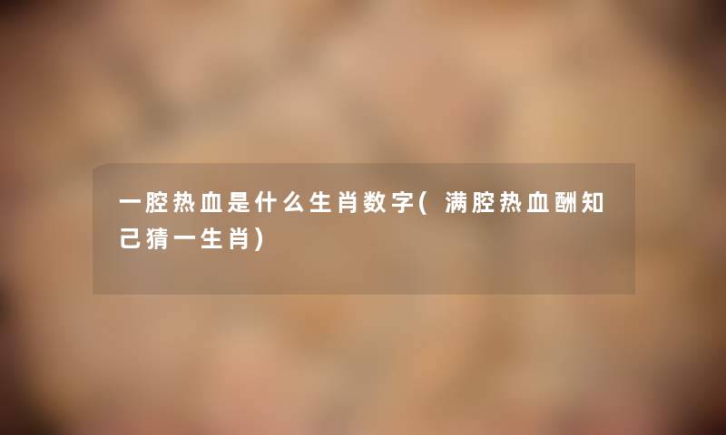 一腔热血是什么生肖数字(满腔热血酬知己猜一生肖)