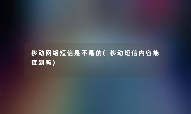 移动网络短信是不是的(移动短信内容能查到吗)