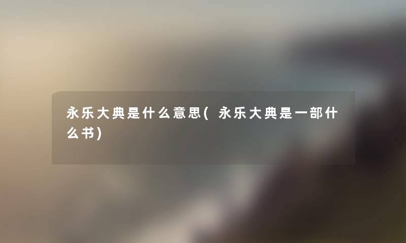 永乐大典是什么意思(永乐大典是一部什么书)