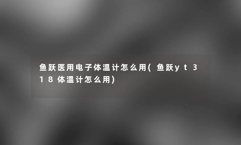 鱼跃医用电子体温计怎么用(鱼跃yt318体温计怎么用)