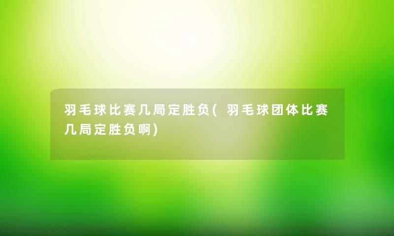 羽毛球比赛几局定胜负(羽毛球团体比赛几局定胜负啊)