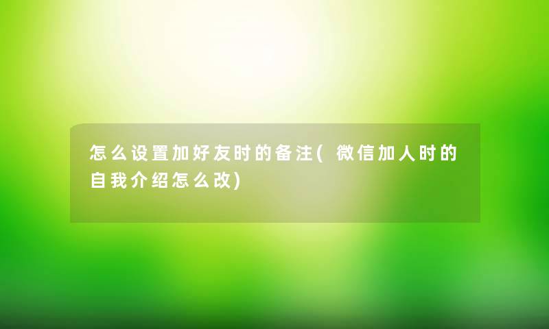 怎么设置加好友时的备注(微信加人时的自我介绍怎么改)