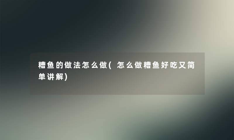 糟鱼的做法怎么做(怎么做糟鱼好吃又简单讲解)